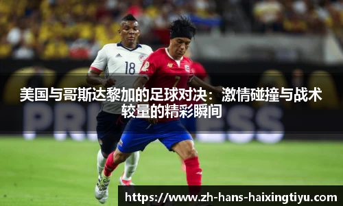 美国与哥斯达黎加的足球对决：激情碰撞与战术较量的精彩瞬间